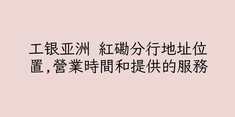 香港工银亚洲 紅磡分行地址位置,營業時間和提供的服務