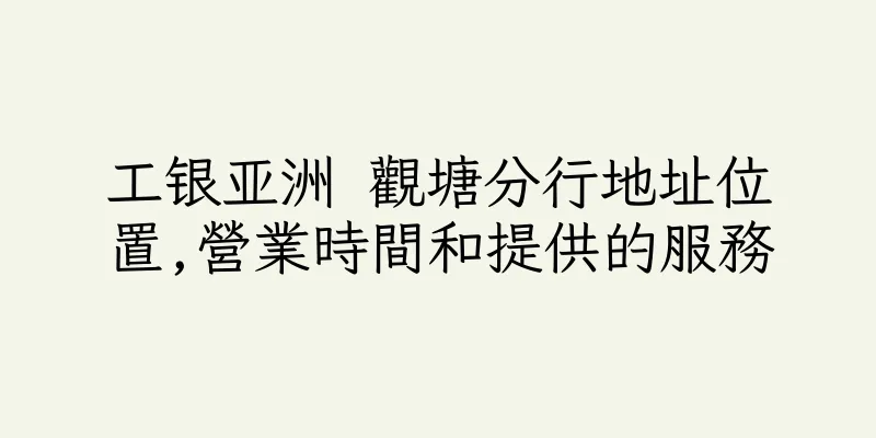 香港工银亚洲 觀塘分行地址位置,營業時間和提供的服務