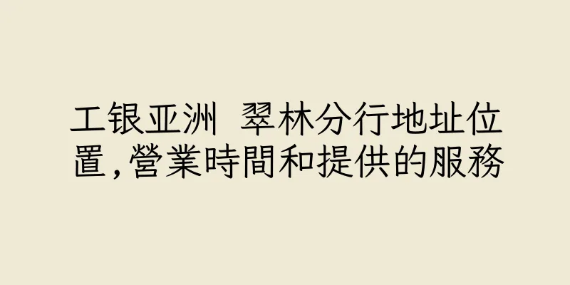 香港工银亚洲 翠林分行地址位置,營業時間和提供的服務