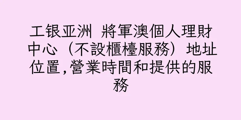 香港工银亚洲 將軍澳個人理財中心（不設櫃檯服務）地址位置,營業時間和提供的服務