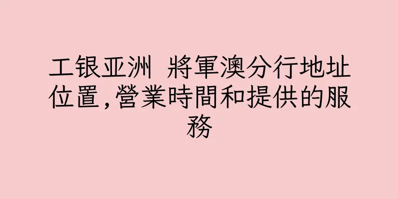 香港工银亚洲 將軍澳分行地址位置,營業時間和提供的服務