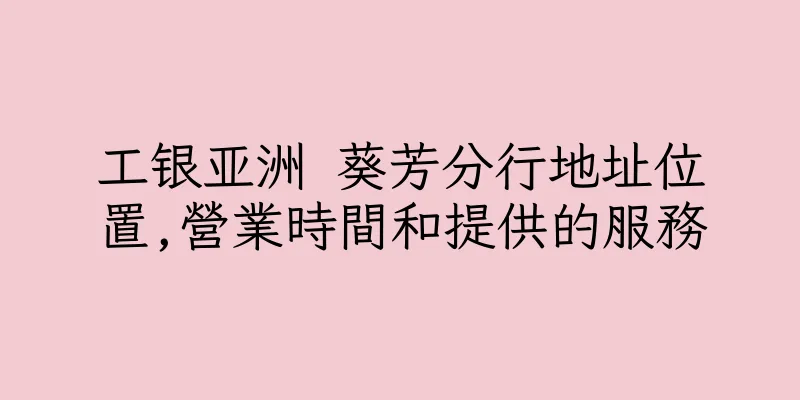 香港工银亚洲 葵芳分行地址位置,營業時間和提供的服務