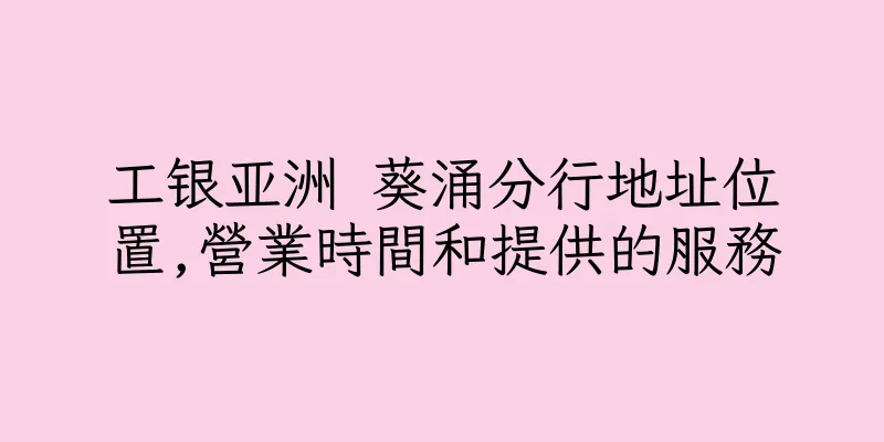 香港工银亚洲 葵涌分行地址位置,營業時間和提供的服務