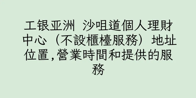 香港工银亚洲 沙咀道個人理財中心（不設櫃檯服務）地址位置,營業時間和提供的服務