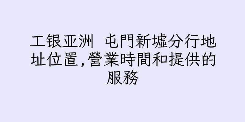 香港工银亚洲 屯門新墟分行地址位置,營業時間和提供的服務