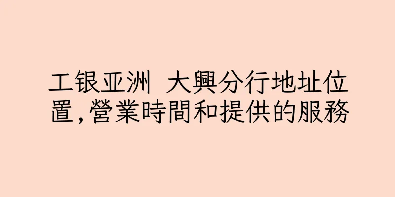 香港工银亚洲 大興分行地址位置,營業時間和提供的服務