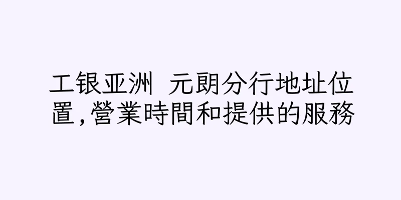 香港工银亚洲 元朗分行地址位置,營業時間和提供的服務