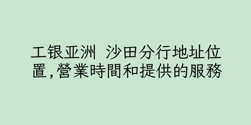 香港工银亚洲 沙田分行地址位置,營業時間和提供的服務