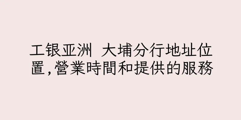 香港工银亚洲 大埔分行地址位置,營業時間和提供的服務