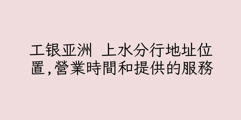 香港工银亚洲 上水分行地址位置,營業時間和提供的服務