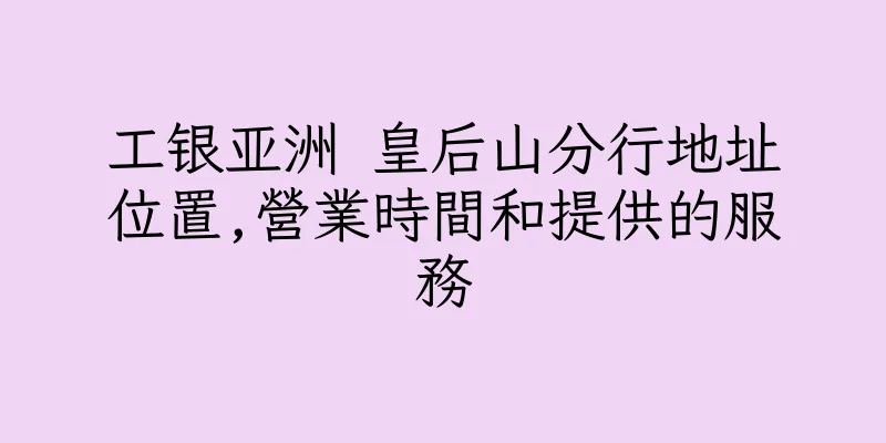 香港工银亚洲 皇后山分行地址位置,營業時間和提供的服務