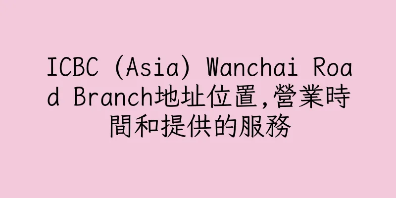 香港ICBC (Asia) Wanchai Road Branch地址位置,營業時間和提供的服務