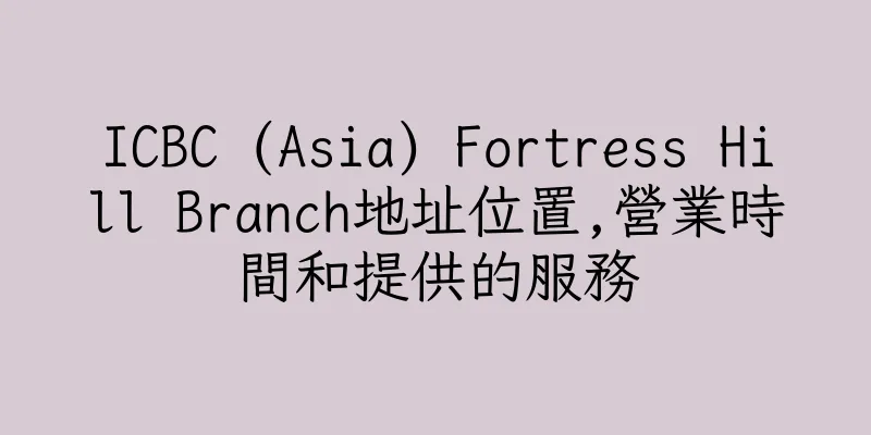 香港ICBC (Asia) Fortress Hill Branch地址位置,營業時間和提供的服務