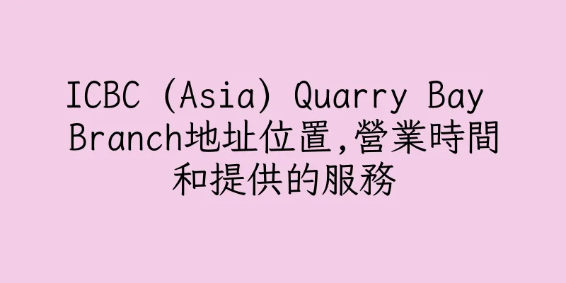 香港ICBC (Asia) Quarry Bay Branch地址位置,營業時間和提供的服務