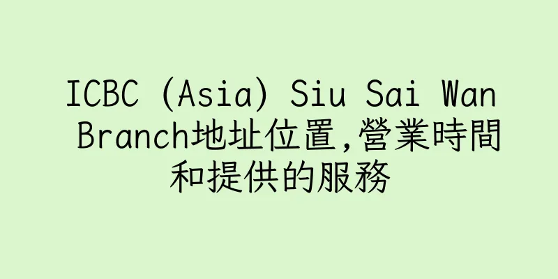 香港ICBC (Asia) Siu Sai Wan Branch地址位置,營業時間和提供的服務