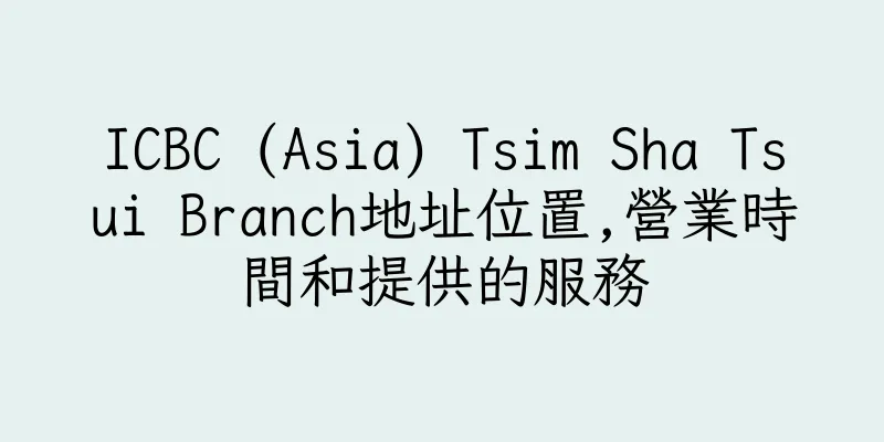 香港ICBC (Asia) Tsim Sha Tsui Branch地址位置,營業時間和提供的服務