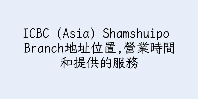 香港ICBC (Asia) Shamshuipo Branch地址位置,營業時間和提供的服務