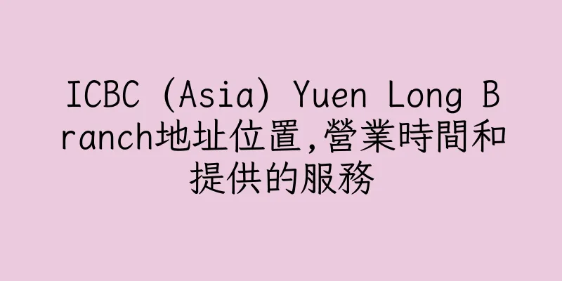 香港ICBC (Asia) Yuen Long Branch地址位置,營業時間和提供的服務