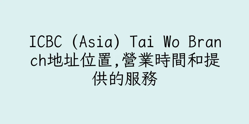 香港ICBC (Asia) Tai Wo Branch地址位置,營業時間和提供的服務