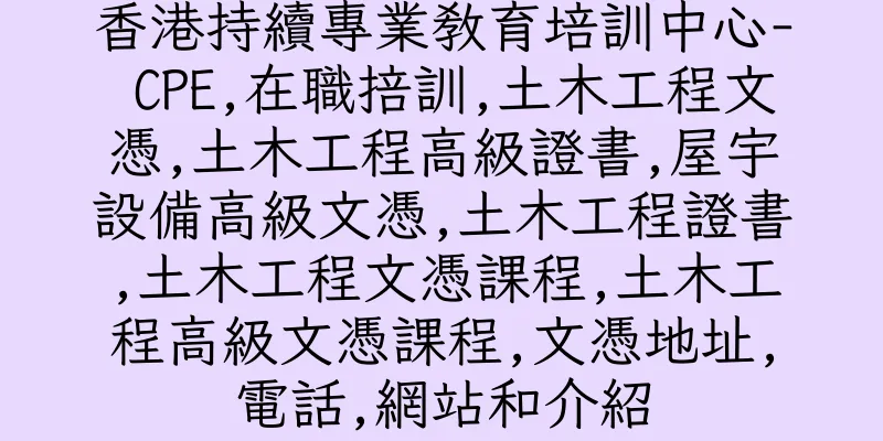 香港持續專業教育培訓中心- CPE,在職掊訓,土木工程文憑,土木工程高級證書,屋宇設備高級文憑,土木工程證書,土木工程文憑課程,土木工程高級文憑課程,文憑地址,電話,網站和介紹