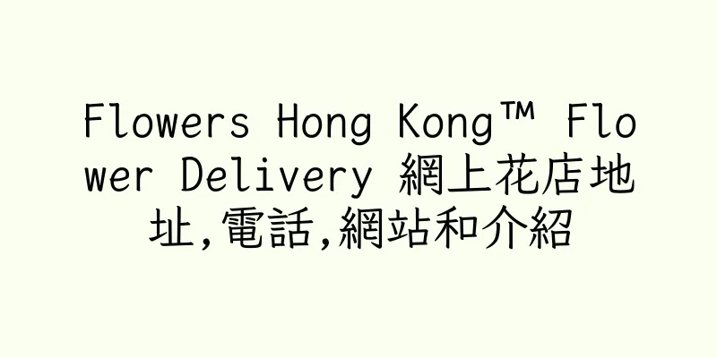 香港Flowers Hong Kong™ Flower Delivery 網上花店地址,電話,網站和介紹