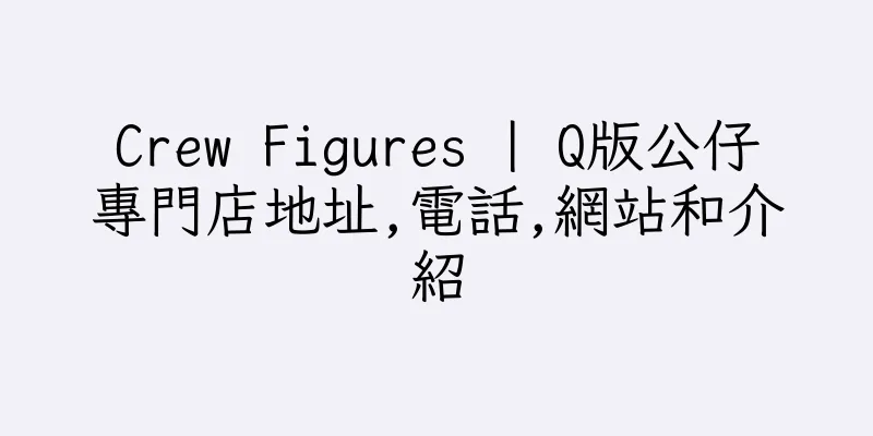 香港Crew Figures | Q版公仔專門店地址,電話,網站和介紹