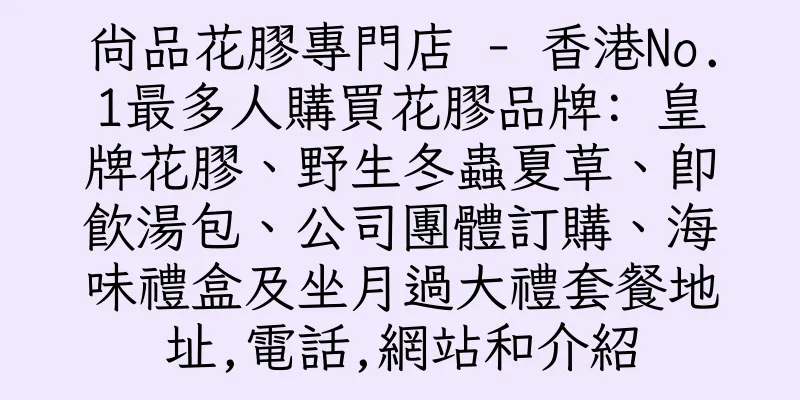 香港尚品花膠專門店 - 香港No.1最多人購買花膠品牌: 皇牌花膠、野生冬蟲夏草、即飲湯包、公司團體訂購、海味禮盒及坐月過大禮套餐地址,電話,網站和介紹