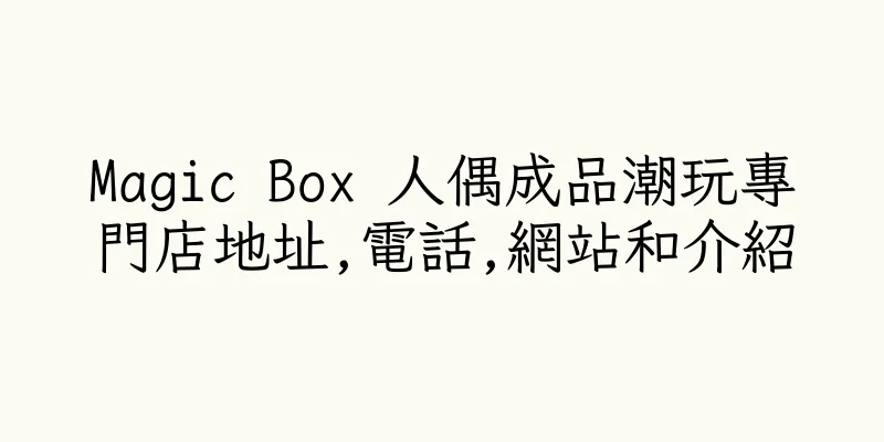 香港Magic Box 人偶成品潮玩專門店地址,電話,網站和介紹