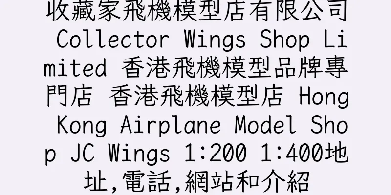 香港收藏家飛機模型店有限公司 Collector Wings Shop Limited 香港飛機模型品牌專門店 香港飛機模型店 Hong Kong Airplane Model Shop JC Wings 1:200 1:400地址,電話,網站和介紹