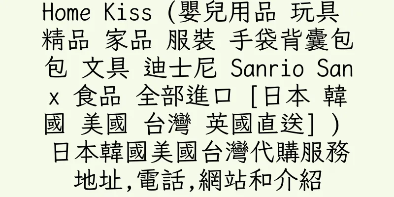 香港Home Kiss (嬰兒用品 玩具 精品 家品 服裝 手袋背囊包包 文具 迪士尼 Sanrio Sanx 食品 全部進口 [日本 韓國 美國 台灣 英國直送] ) 日本韓國美國台灣代購服務地址,電話,網站和介紹