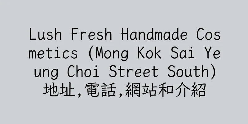 香港Lush Fresh Handmade Cosmetics (Mong Kok Sai Yeung Choi Street South)地址,電話,網站和介紹