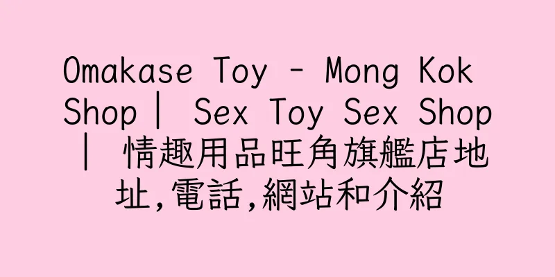 香港Omakase Toy - Mong Kok Shop ︳Sex Toy Sex Shop ︳情趣用品旺角旗艦店地址,電話,網站和介紹