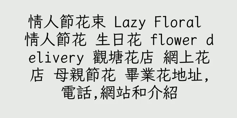 香港情人節花束 Lazy Floral 情人節花 生日花 flower delivery 觀塘花店 網上花店 母親節花 畢業花地址,電話,網站和介紹