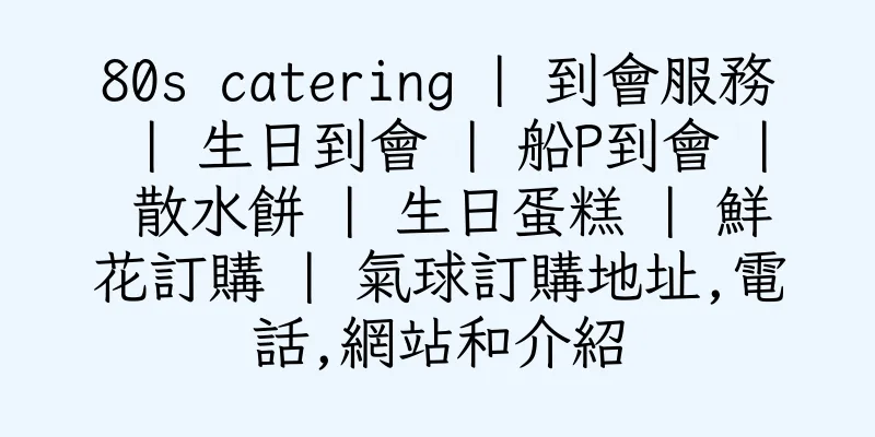 香港80s catering | 到會服務 | 生日到會 | 船P到會 | 散水餅 | 生日蛋糕 | 鮮花訂購 | 氣球訂購地址,電話,網站和介紹