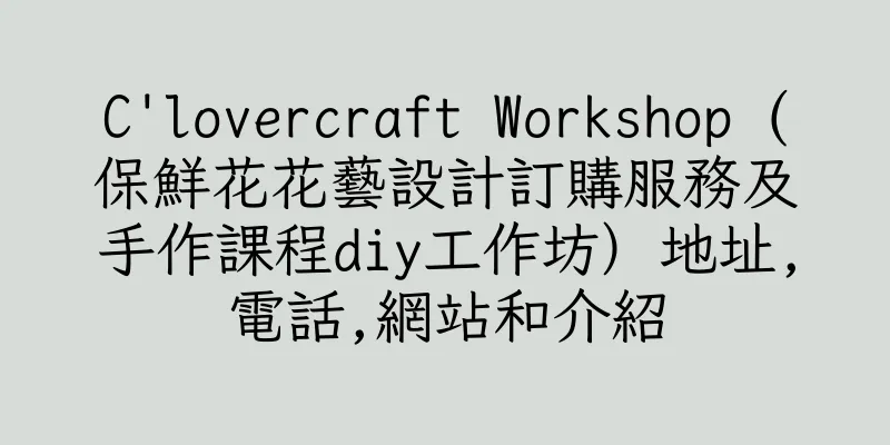 香港C'lovercraft Workshop (保鮮花花藝設計訂購服務及手作課程diy工作坊）地址,電話,網站和介紹