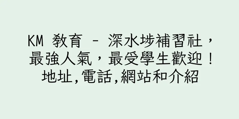 香港KM 教育 - 深水埗補習社，最強人氣，最受學生歡迎！地址,電話,網站和介紹