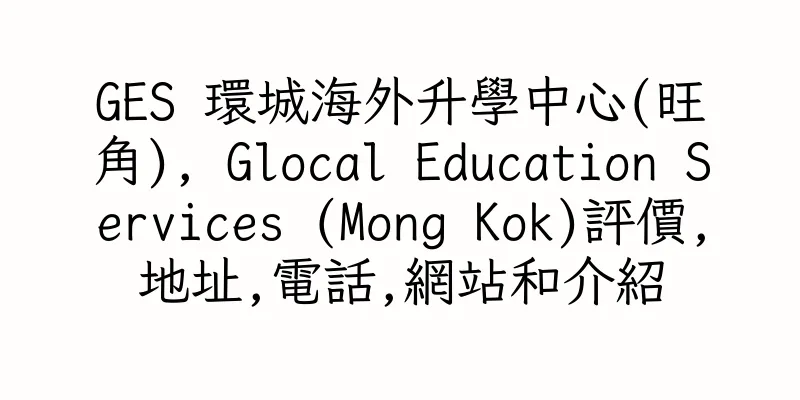 香港GES 環城海外升學中心(旺角), Glocal Education Services (Mong Kok)評價,地址,電話,網站和介紹