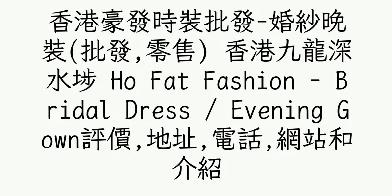 香港豪發時裝批發-婚紗晚裝(批發,零售) 香港九龍深水埗 Ho Fat Fashion - Bridal Dress / Evening Gown評價,地址,電話,網站和介紹