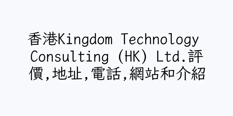 香港Kingdom Technology Consulting (HK) Ltd.評價,地址,電話,網站和介紹
