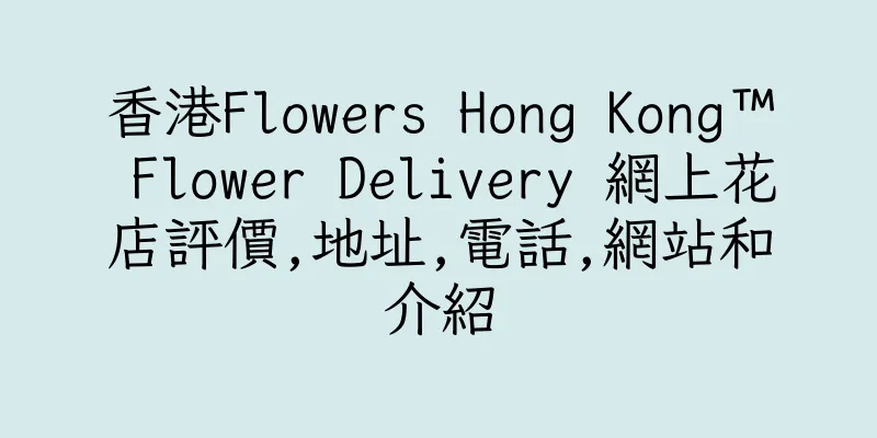 香港Flowers Hong Kong™ Flower Delivery 網上花店評價,地址,電話,網站和介紹