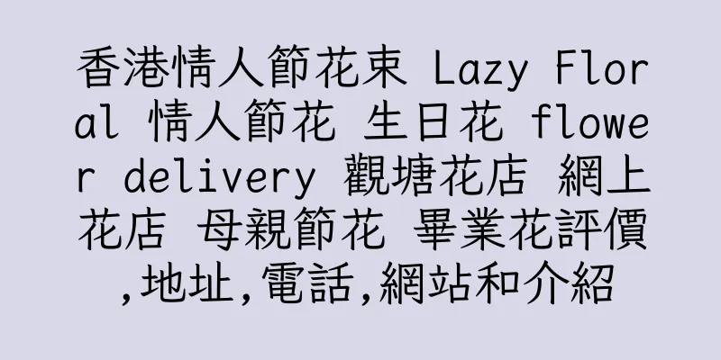 香港情人節花束 Lazy Floral 情人節花 生日花 flower delivery 觀塘花店 網上花店 母親節花 畢業花評價,地址,電話,網站和介紹