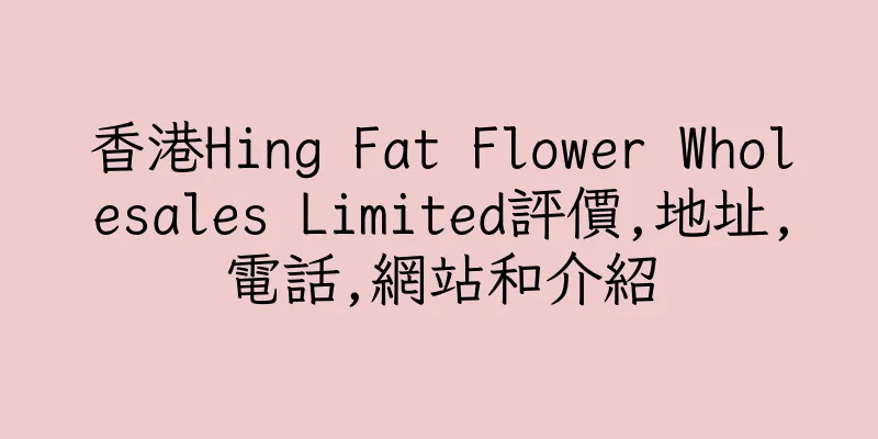 香港Hing Fat Flower Wholesales Limited評價,地址,電話,網站和介紹