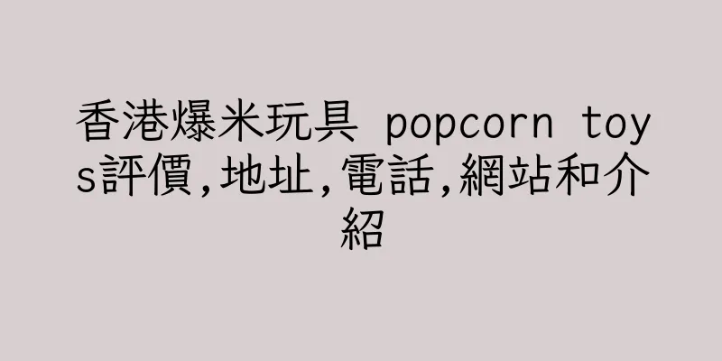 香港爆米玩具 popcorn toys評價,地址,電話,網站和介紹