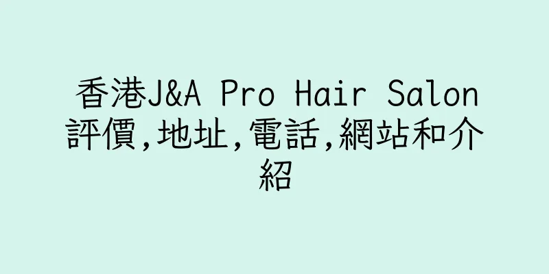 香港J&A Pro Hair Salon評價,地址,電話,網站和介紹