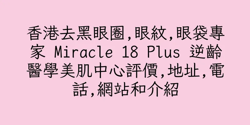 香港去黑眼圈,眼紋,眼袋專家 Miracle 18 Plus 逆齡醫學美肌中心評價,地址,電話,網站和介紹