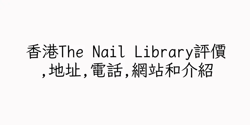 香港The Nail Library評價,地址,電話,網站和介紹