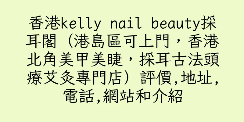 香港kelly nail beauty採耳閣（港島區可上門，香港北角美甲美睫，採耳古法頭療艾灸專門店）評價,地址,電話,網站和介紹