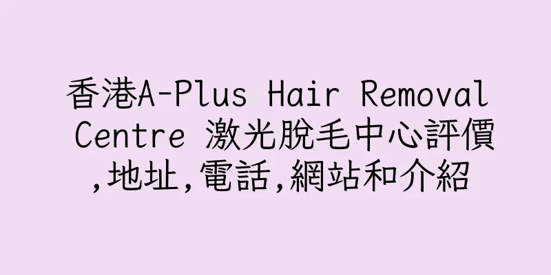 香港A-Plus Hair Removal Centre 激光脫毛中心評價,地址,電話,網站和介紹