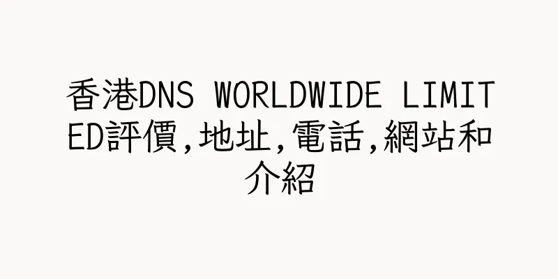 香港DNS WORLDWIDE LIMITED評價,地址,電話,網站和介紹