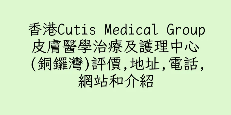香港Cutis Medical Group 皮膚醫學治療及護理中心 (銅鑼灣)評價,地址,電話,網站和介紹